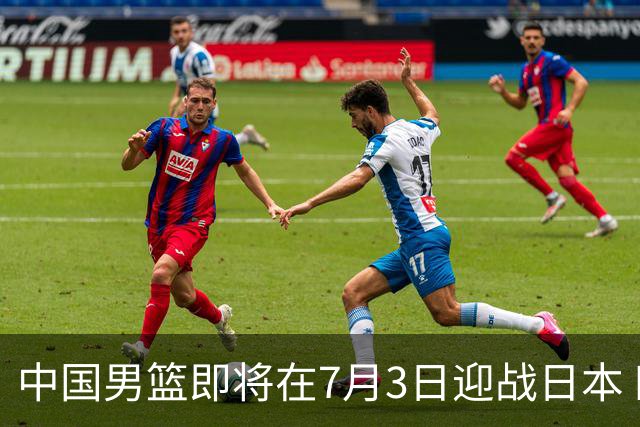中国男篮即将在7月3日迎战日本 四场热身赛以提升实力