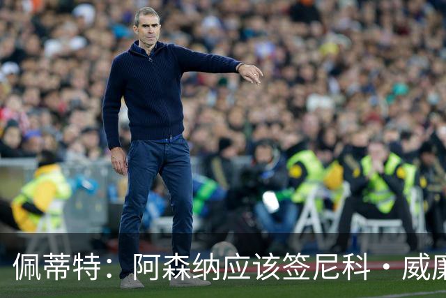 佩蒂特：阿森纳应该签尼科·威廉姆斯，他带球出色能带来巨大提升