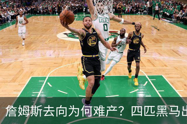 詹姆斯去向为何难产？四匹黑马出现加剧混乱